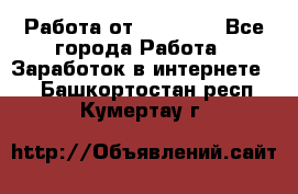 Работа от (  18) ! - Все города Работа » Заработок в интернете   . Башкортостан респ.,Кумертау г.